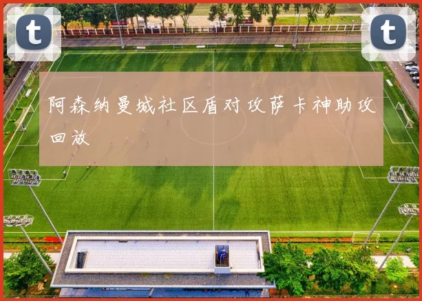 阿森纳曼城社区盾对攻萨卡神助攻回放