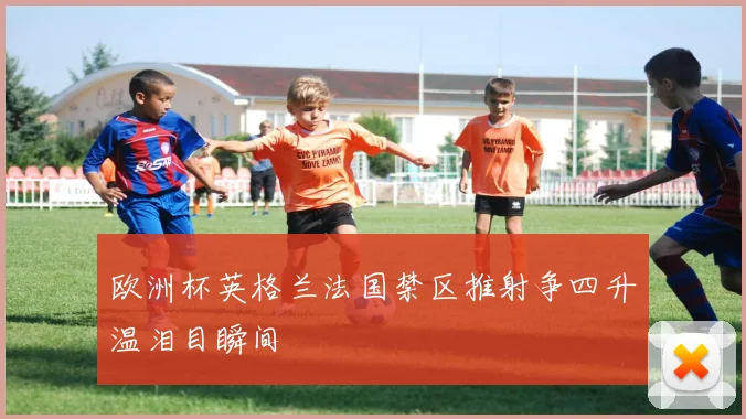 欧洲杯英格兰法国禁区推射争四升温泪目瞬间