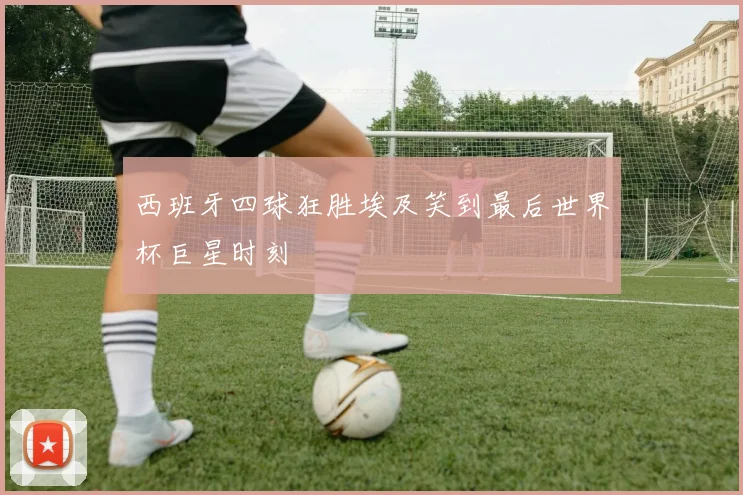 西班牙四球狂胜埃及笑到最后世界杯巨星时刻