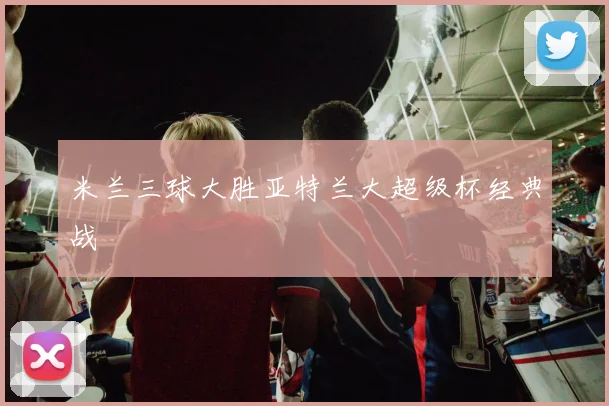 米兰三球大胜亚特兰大超级杯经典战