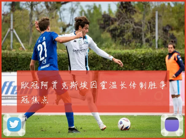 欧冠阿贾克斯埃因霍温长传制胜争冠焦点