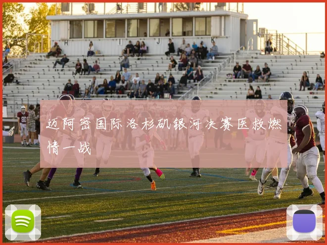 迈阿密国际洛杉矶银河决赛医救燃情一战
