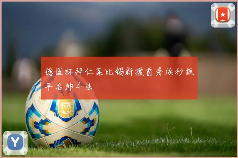 德国杯拜仁莱比锡新援首秀读秒扳平名帅斗法
