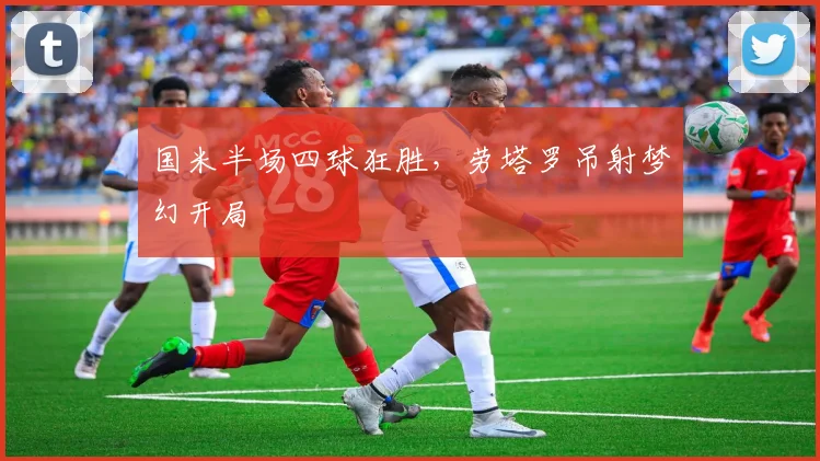 国米半场四球狂胜，劳塔罗吊射梦幻开局