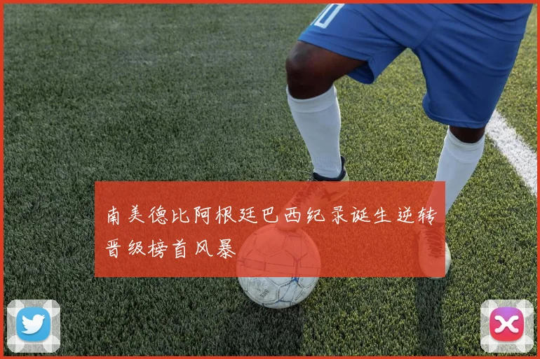 南美德比阿根廷巴西纪录诞生逆转晋级榜首风暴