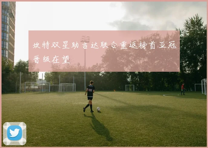 坎特双星助吉达联合重返榜首亚冠晋级在望