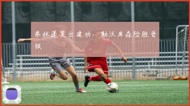 弗林蓬复出建功，勒沃库森险胜晋级