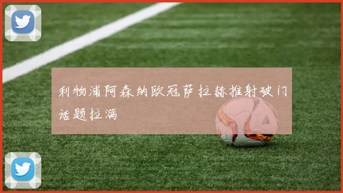 利物浦阿森纳欧冠萨拉赫推射破门话题拉满