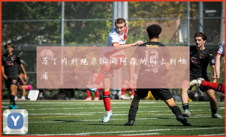 马丁内利绝杀瞬间阿森纳闪击利物浦