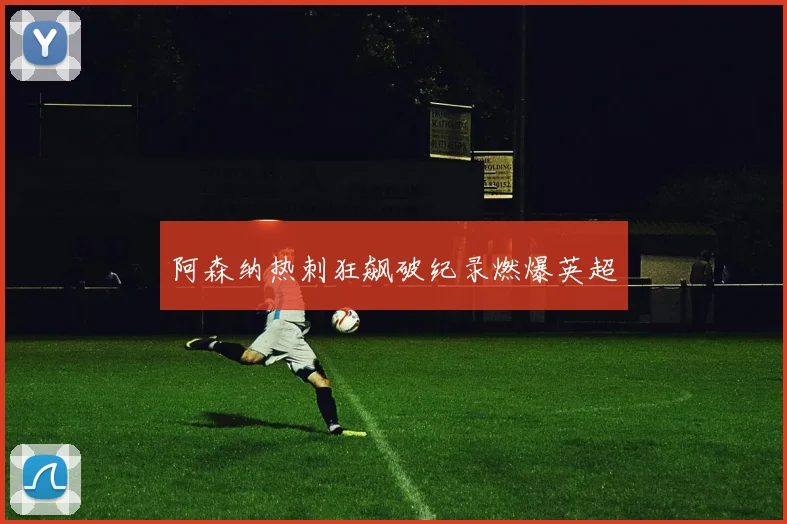阿森纳热刺狂飙破纪录燃爆英超