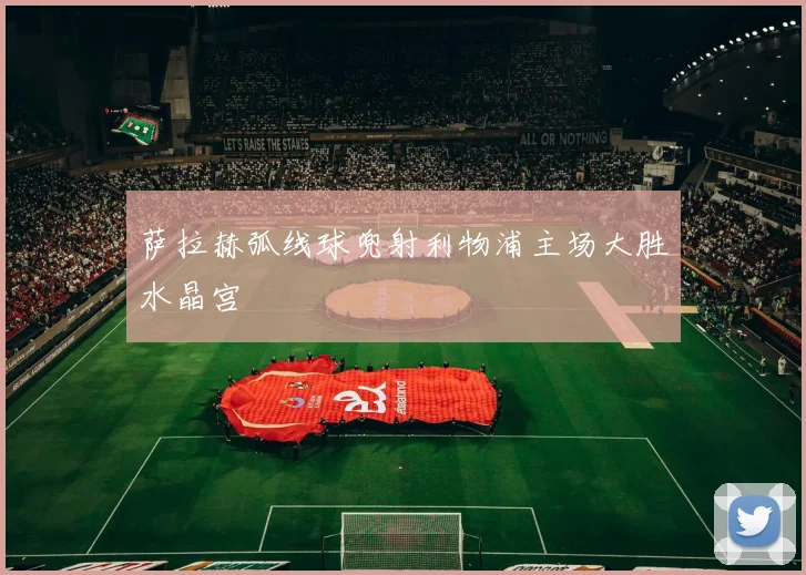 萨拉赫弧线球兜射利物浦主场大胜水晶宫