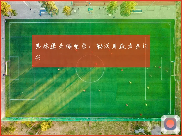 弗林蓬头槌绝杀，勒沃库森力克门兴