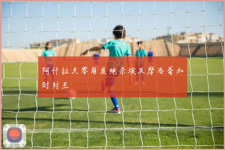 阿什拉夫零角度绝杀埃及摩洛哥加时封王