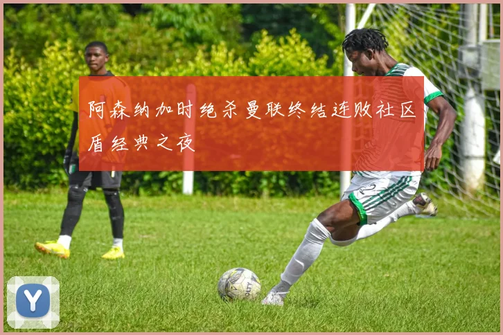 阿森纳加时绝杀曼联终结连败社区盾经典之夜
