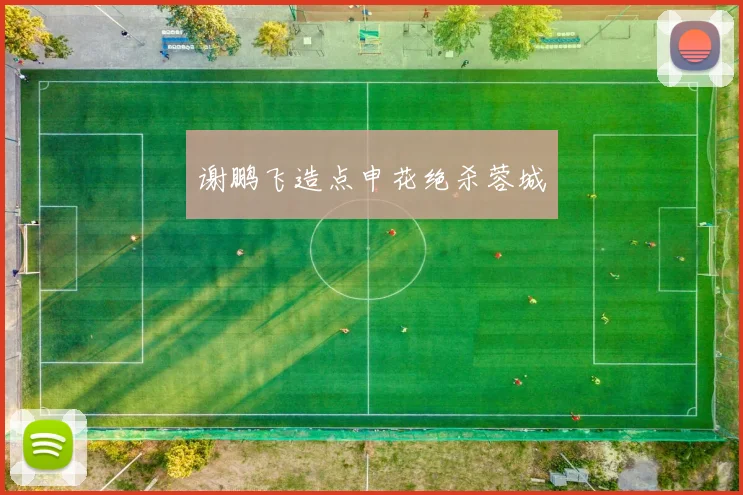 谢鹏飞造点申花绝杀蓉城