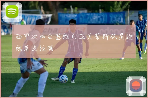 西甲次回合塞维利亚贝蒂斯双星连线看点拉满