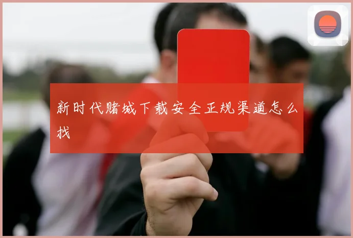 新时代赌城下载安全正规渠道怎么找
