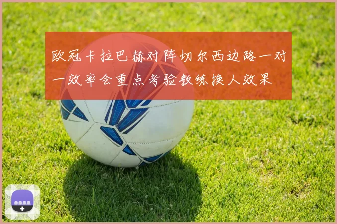 欧冠卡拉巴赫对阵切尔西边路一对一效率会重点考验教练换人效果