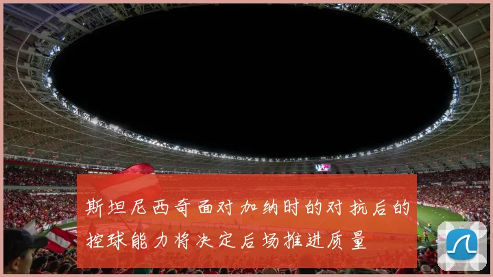 斯坦尼西奇面对加纳时的对抗后的控球能力将决定后场推进质量