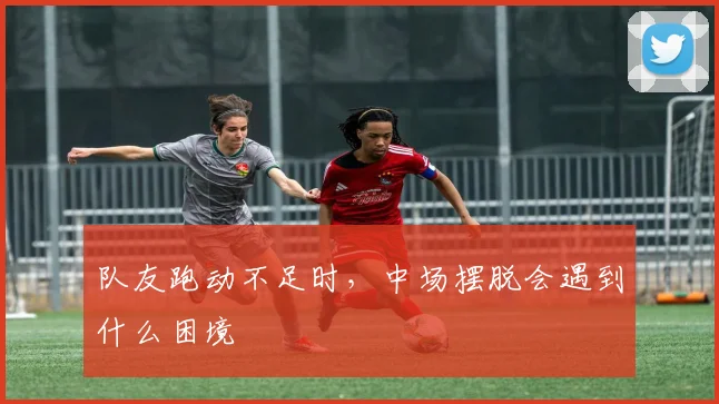 队友跑动不足时，中场摆脱会遇到什么困境