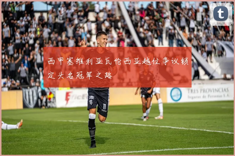 西甲塞维利亚瓦伦西亚越位争议锁定头名冠军之路
