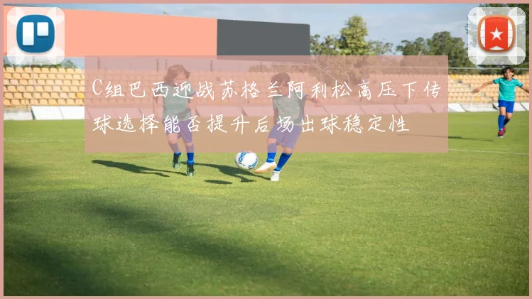 C组巴西迎战苏格兰阿利松高压下传球选择能否提升后场出球稳定性