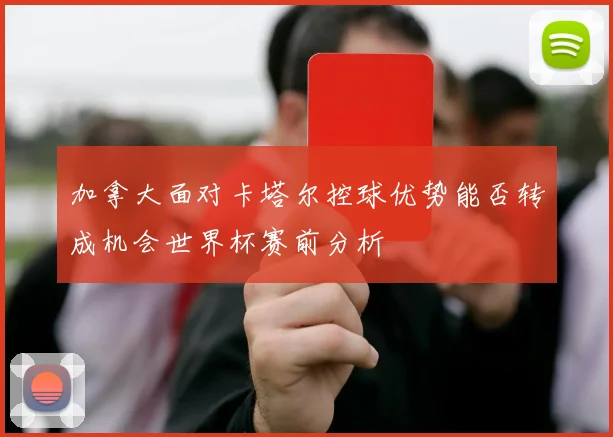 加拿大面对卡塔尔控球优势能否转成机会世界杯赛前分析