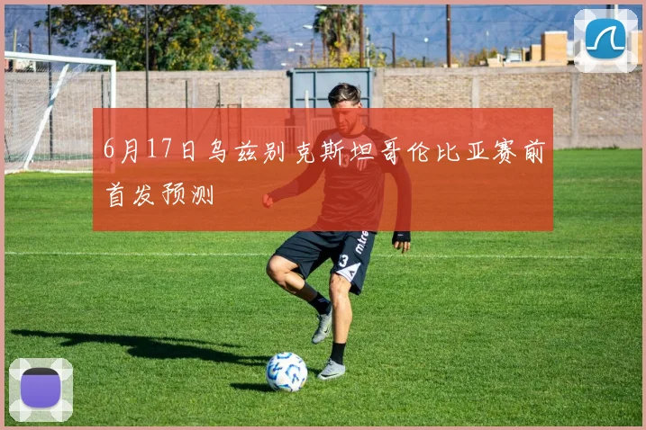 6月17日乌兹别克斯坦哥伦比亚赛前首发预测