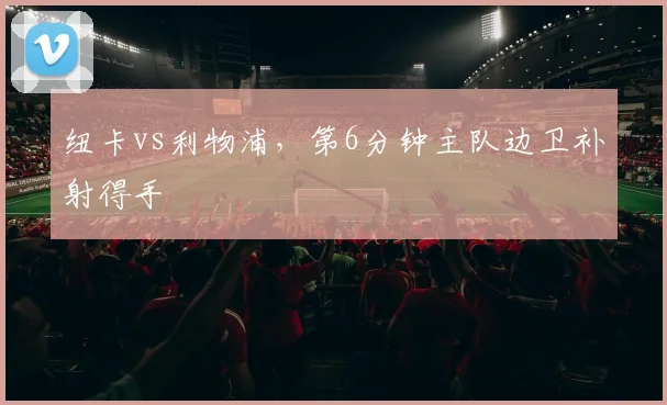 纽卡vs利物浦，第6分钟主队边卫补射得手