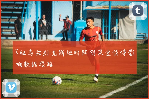 K组乌兹别克斯坦对阵刚果金伤停影响数据思路