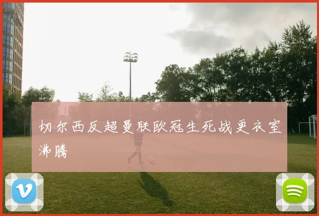 切尔西反超曼联欧冠生死战更衣室沸腾