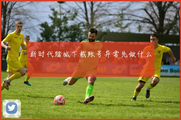 新时代赌城下载账号异常先做什么