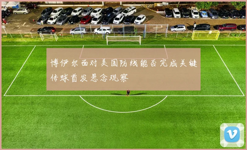 博伊尔面对美国防线能否完成关键传球首发悬念观察
