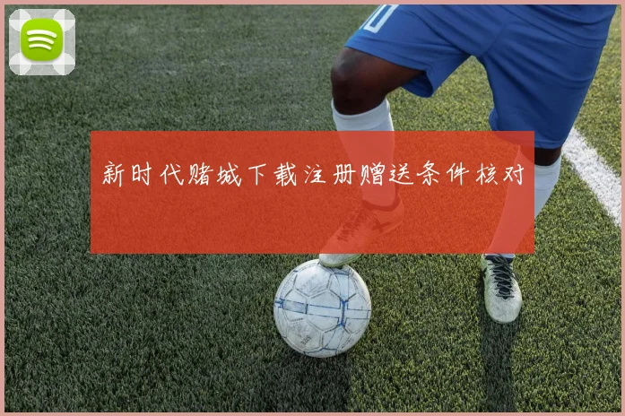 新时代赌城下载注册赠送条件核对