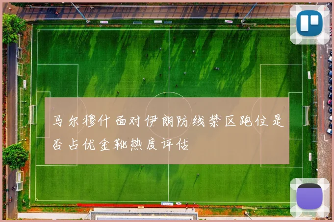 马尔穆什面对伊朗防线禁区跑位是否占优金靴热度评估