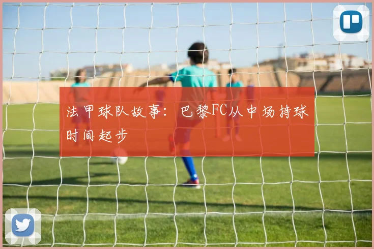 法甲球队故事:巴黎FC从中场持球时间起步