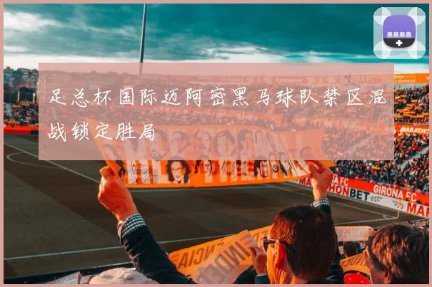 足总杯国际迈阿密黑马球队禁区混战锁定胜局