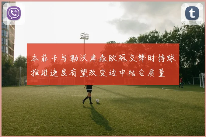 本菲卡与勒沃库森欧冠交锋时持球推进速度有望改变边中结合质量