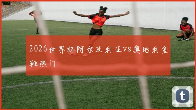 2026世界杯阿尔及利亚vs奥地利金靴热门