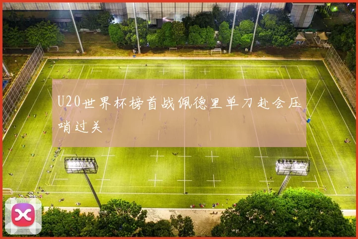 U20世界杯榜首战佩德里单刀赴会压哨过关