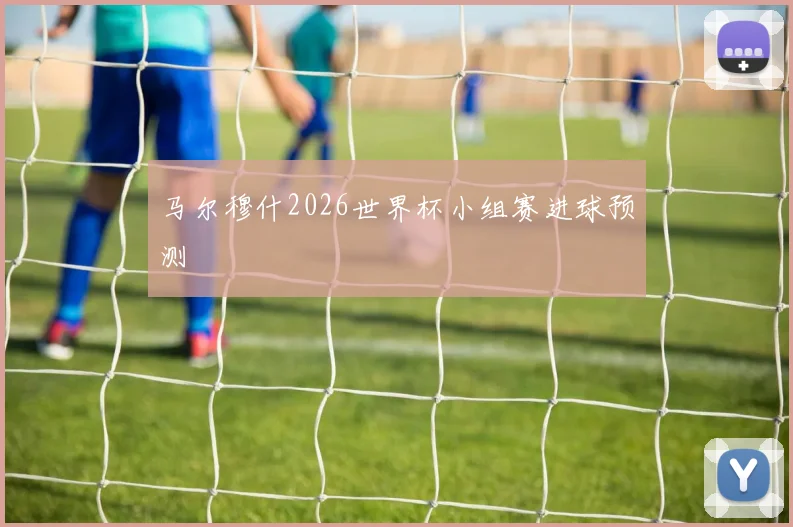 马尔穆什2026世界杯小组赛进球预测