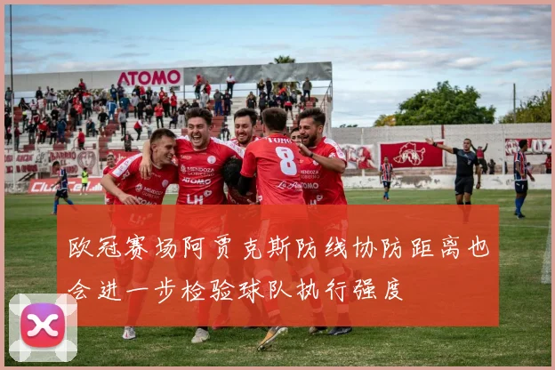 欧冠赛场阿贾克斯防线协防距离也会进一步检验球队执行强度