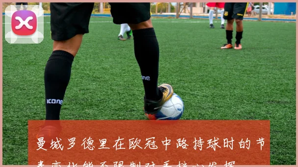 曼城罗德里在欧冠中路持球时的节奏变化能否限制对手核心发挥