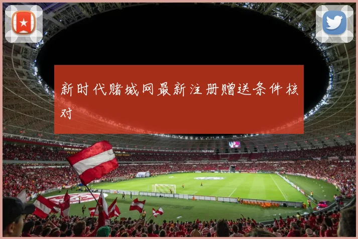 新时代赌城网最新注册赠送条件核对