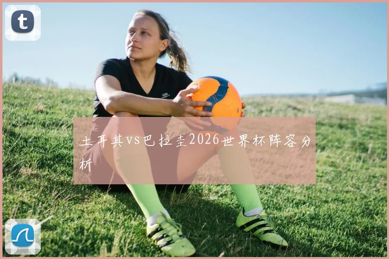 土耳其vs巴拉圭2026世界杯阵容分析