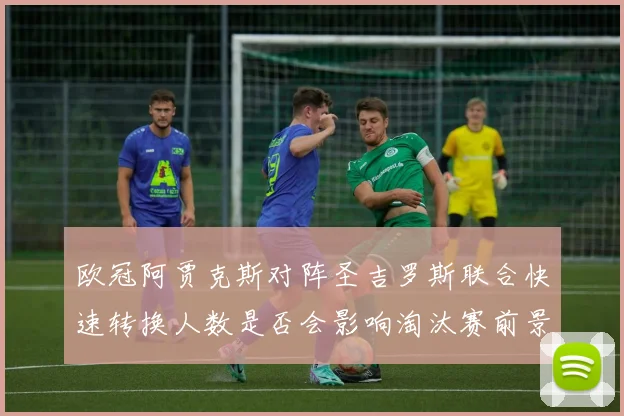 欧冠阿贾克斯对阵圣吉罗斯联合快速转换人数是否会影响淘汰赛前景