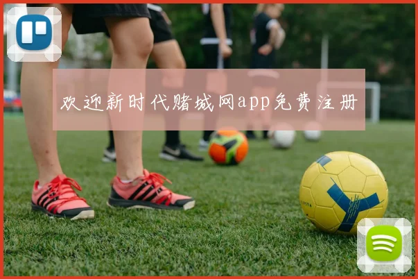 欢迎新时代赌城网app免费注册