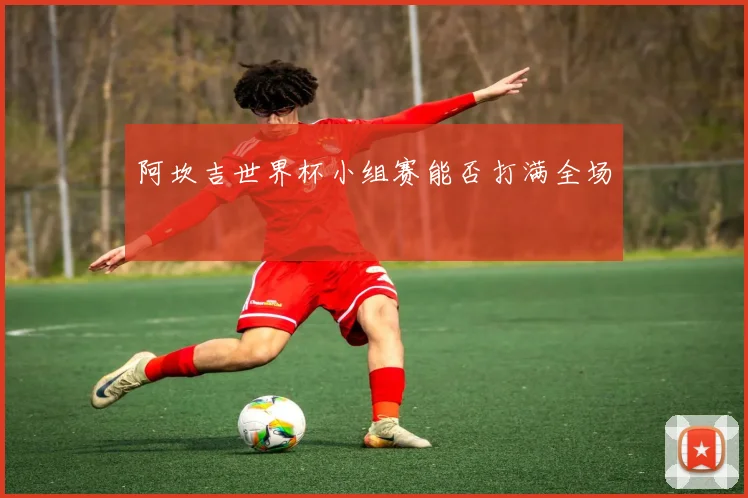 阿坎吉世界杯小组赛能否打满全场