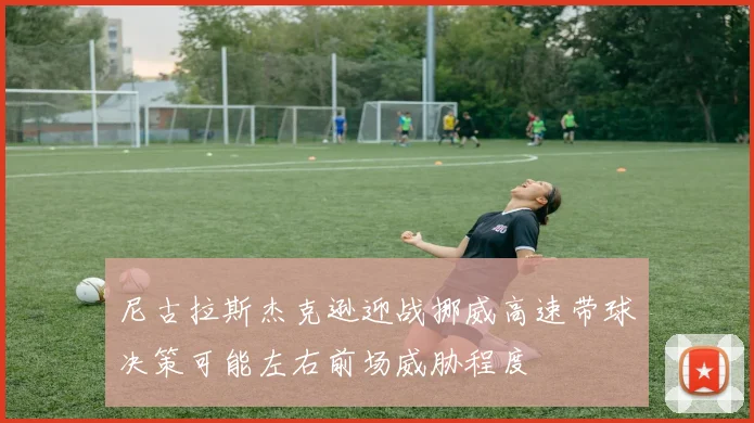 尼古拉斯杰克逊迎战挪威高速带球决策可能左右前场威胁程度