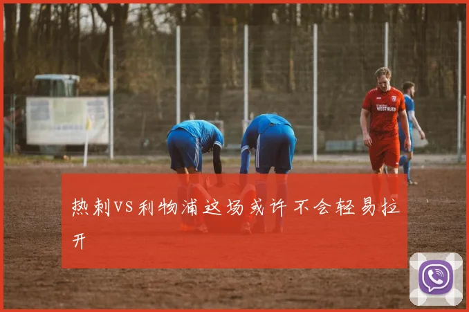 热刺vs利物浦这场或许不会轻易拉开